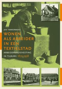 Wonen als arbeider in een textielstad. Arbeidershuisvesting in Tilburg, 1870-1938 door Jan Timmermans