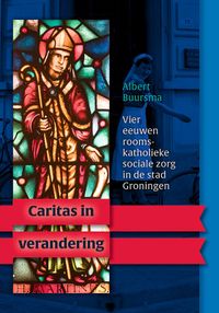 Caritas in verandering. Vier eeuwen rooms-katholieke sociale zorg in de stad Groningen