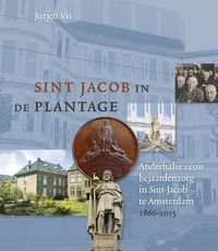 Sint Jacob in de Plantage. Anderhalve eeuw bejaardenzorg in Sint-Jacob te Amsterdam 1866-2015