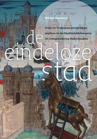 De eindeloze stad. Troje en Trojaanse oorsprongsmythen in de (laat)middeleeuwse en vroegmoderne Nederlanden door Wilma Keesman