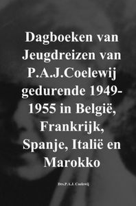 Dagboeken van Jeugdreizen van P.A.J.Coelewij gedurende 1949-1955 in België, Frankrijk, Spanje, Italië en Marokko door Drs.P.A.J. Coelewij