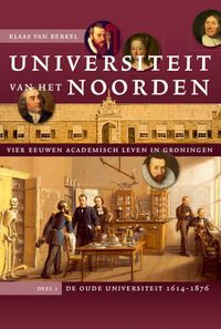 vier eeuwen academisch leven in Groningen: Universiteit van het Noorden: vier eeuwen academisch leven in Groningen. Deel 1 De oude universiteit, 1614-1876