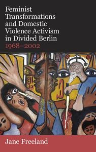Feminist Transformations and Domestic Violence Activism in Divided Berlin, 1968-2002