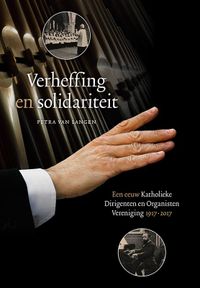 Verheffing en solidariteit. Een eeuw Katholieke Dirigenten en Organisten Vereniging 1917-2017 door Petra van Langen