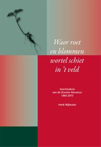 Waor roet en blommen wortel schiet in t veld - Geschiedenis van de Drentse Literatuur 1945  2015