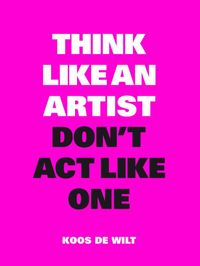 Think Like an Artist, Don't Act Like One door Koos de Wilt
